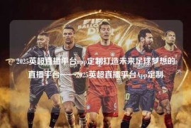 2025英超直播平台app定制打造未来足球梦想的直播平台——2025英超直播平台App定制