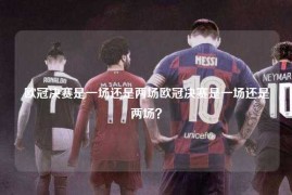 欧冠决赛是一场还是两场欧冠决赛是一场还是两场？