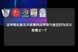 法甲现在是五大联赛吗法甲如今是否仍为五大联赛之一？