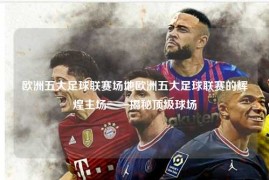 欧洲五大足球联赛场地欧洲五大足球联赛的辉煌主场——揭秘顶级球场