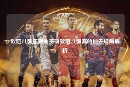 欧冠八强还要抽签吗欧冠八强赛的抽签规则解析