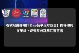 看欧冠直播用什么app畅享足球盛宴！揭秘如何在手机上观看欧洲冠军联赛直播