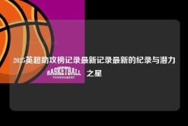 2025英超助攻榜记录最新记录最新的纪录与潜力之星