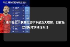 法甲是五大联赛吗法甲不是五大联赛，但它是欧洲足球的璀璨明珠