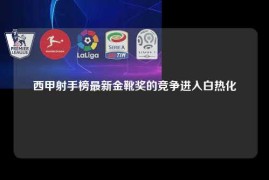 西甲射手榜最新金靴奖的竞争进入白热化