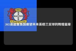 2025英超是英国展望未来英格兰足球的辉煌篇章