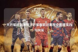 大巴黎欧冠赛程大巴黎在欧冠赛程中展现实力与风采