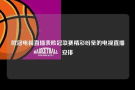 欧冠电视直播表欧冠联赛精彩纷呈的电视直播安排
