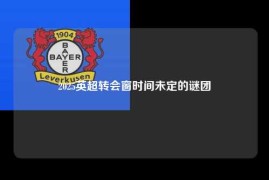 2025英超转会窗时间未定的谜团