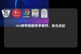 2018西甲前瞻竞争激烈，悬念迭起