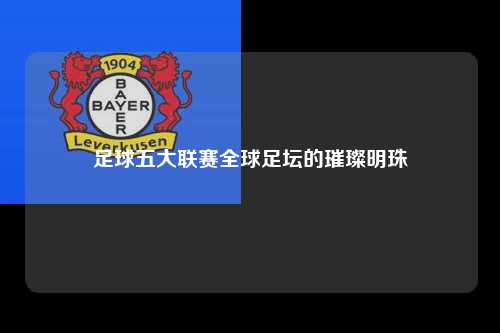 足球五大联赛全球足坛的璀璨明珠第1张-五大联赛直播-五大联赛赛程时间表-五大联赛排名积分榜