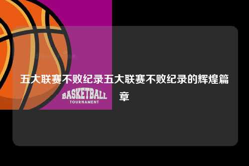 五大联赛不败纪录五大联赛不败纪录的辉煌篇章第1张-五大联赛直播-五大联赛赛程时间表-五大联赛排名积分榜