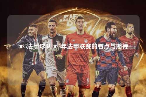 2025法甲球队2025年法甲联赛的看点与期待第1张-五大联赛直播-五大联赛赛程时间表-五大联赛排名积分榜