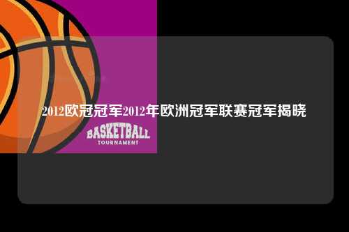 2012欧冠冠军2012年欧洲冠军联赛冠军揭晓第1张-五大联赛直播-五大联赛赛程时间表-五大联赛排名积分榜