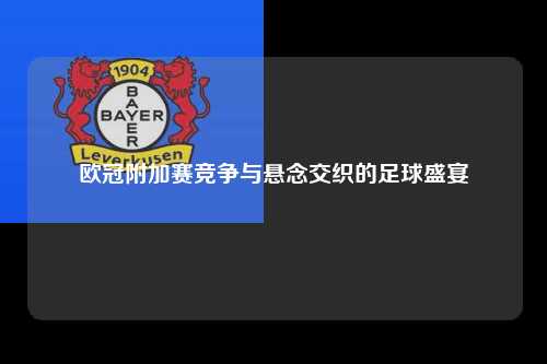 欧冠附加赛竞争与悬念交织的足球盛宴第1张-五大联赛直播-五大联赛赛程时间表-五大联赛排名积分榜