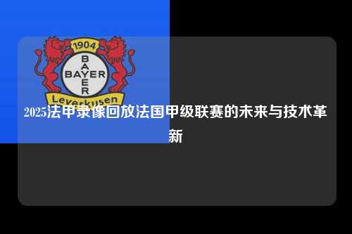 2025法甲录像回放法国甲级联赛的未来与技术革新第1张-五大联赛直播-五大联赛赛程时间表-五大联赛排名积分榜