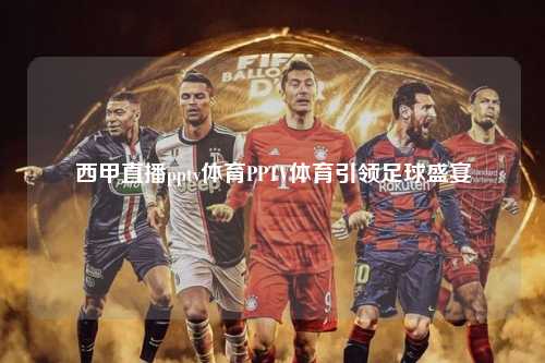 西甲直播pptv体育PPTV体育引领足球盛宴第1张-五大联赛直播-五大联赛赛程时间表-五大联赛排名积分榜