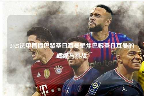 2025法甲直播巴黎圣日耳曼聚焦巴黎圣日耳曼的辉煌与挑战第1张-五大联赛直播-五大联赛赛程时间表-五大联赛排名积分榜