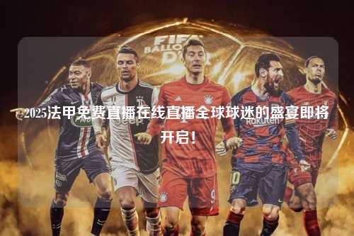 2025法甲免费直播在线直播全球球迷的盛宴即将开启！第1张-五大联赛直播-五大联赛赛程时间表-五大联赛排名积分榜