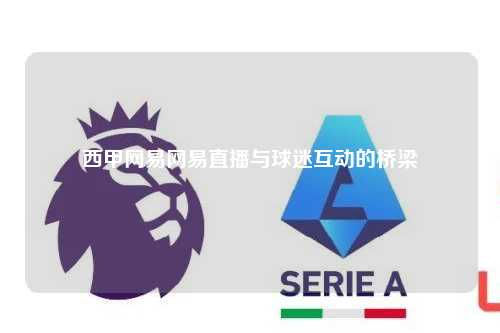 西甲网易网易直播与球迷互动的桥梁第1张-五大联赛直播-五大联赛赛程时间表-五大联赛排名积分榜