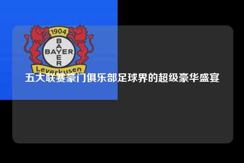 五大联赛豪门俱乐部足球界的超级豪华盛宴第1张-五大联赛直播-五大联赛赛程时间表-五大联赛排名积分榜
