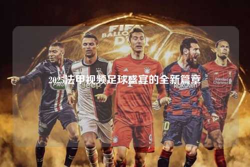 2025法甲视频足球盛宴的全新篇章第1张-五大联赛直播-五大联赛赛程时间表-五大联赛排名积分榜