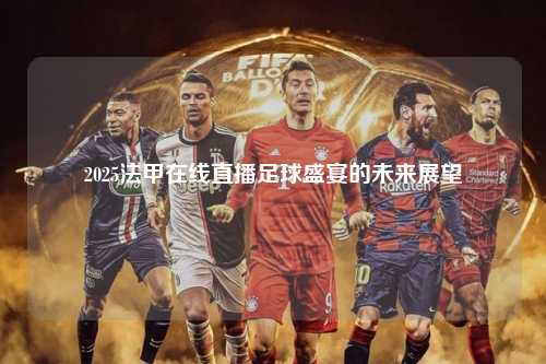 2025法甲在线直播足球盛宴的未来展望第1张-五大联赛直播-五大联赛赛程时间表-五大联赛排名积分榜