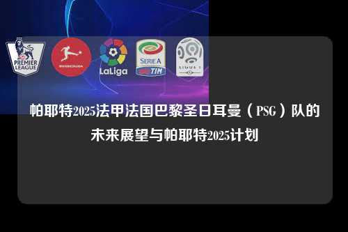 帕耶特2025法甲法国巴黎圣日耳曼（PSG）队的未来展望与帕耶特2025计划第1张-五大联赛直播-五大联赛赛程时间表-五大联赛排名积分榜