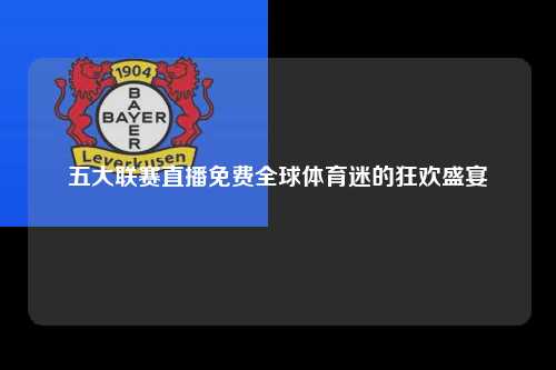 五大联赛直播免费全球体育迷的狂欢盛宴第1张-五大联赛直播-五大联赛赛程时间表-五大联赛排名积分榜