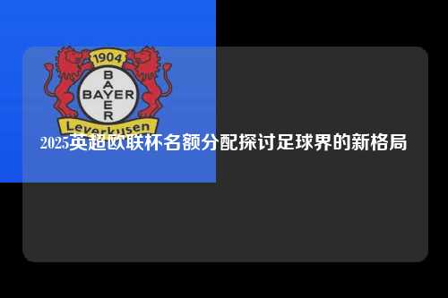 2025英超欧联杯名额分配探讨足球界的新格局第1张-五大联赛直播-五大联赛赛程时间表-五大联赛排名积分榜