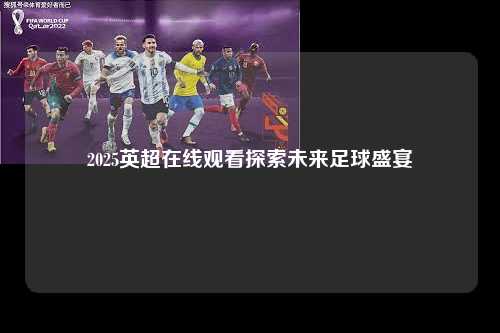 2025英超在线观看探索未来足球盛宴第1张-五大联赛直播-五大联赛赛程时间表-五大联赛排名积分榜