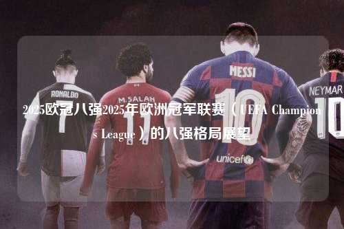 2025欧冠八强2025年欧洲冠军联赛（UEFA Champions League）的八强格局展望第1张-五大联赛直播-五大联赛赛程时间表-五大联赛排名积分榜
