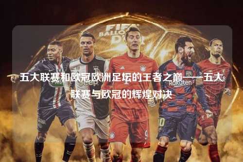 五大联赛和欧冠欧洲足坛的王者之巅——五大联赛与欧冠的辉煌对决第1张-五大联赛直播-五大联赛赛程时间表-五大联赛排名积分榜