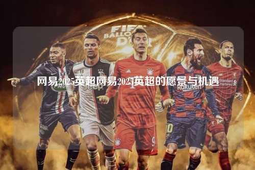 网易2025英超网易2025英超的愿景与机遇第1张-五大联赛直播-五大联赛赛程时间表-五大联赛排名积分榜