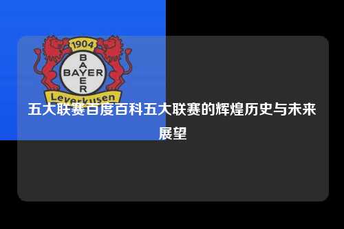 五大联赛百度百科五大联赛的辉煌历史与未来展望第1张-五大联赛直播-五大联赛赛程时间表-五大联赛排名积分榜