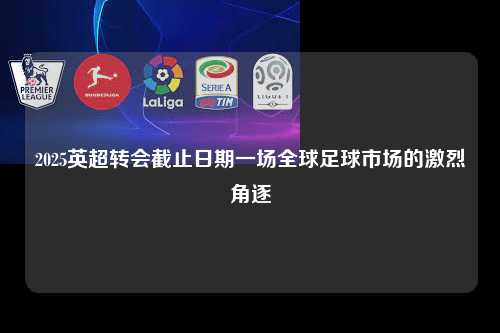 2025英超转会截止日期一场全球足球市场的激烈角逐第1张-五大联赛直播-五大联赛赛程时间表-五大联赛排名积分榜