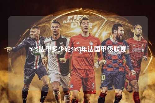2025法甲多少轮2025年法国甲级联赛第1张-五大联赛直播-五大联赛赛程时间表-五大联赛排名积分榜