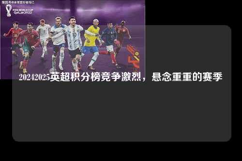 20242025英超积分榜竞争激烈，悬念重重的赛季第1张-五大联赛直播-五大联赛赛程时间表-五大联赛排名积分榜