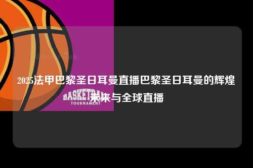 2025法甲巴黎圣日耳曼直播巴黎圣日耳曼的辉煌未来与全球直播第1张-五大联赛直播-五大联赛赛程时间表-五大联赛排名积分榜