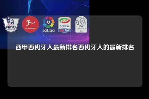 西甲西班牙人最新排名西班牙人的最新排名第1张-五大联赛直播-五大联赛赛程时间表-五大联赛排名积分榜