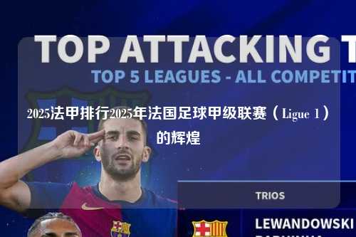 2025法甲排行2025年法国足球甲级联赛（Ligue 1）的辉煌第1张-五大联赛直播-五大联赛赛程时间表-五大联赛排名积分榜