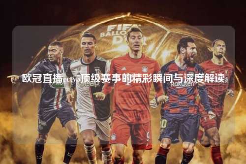 欧冠直播cctv5顶级赛事的精彩瞬间与深度解读第1张-五大联赛直播-五大联赛赛程时间表-五大联赛排名积分榜