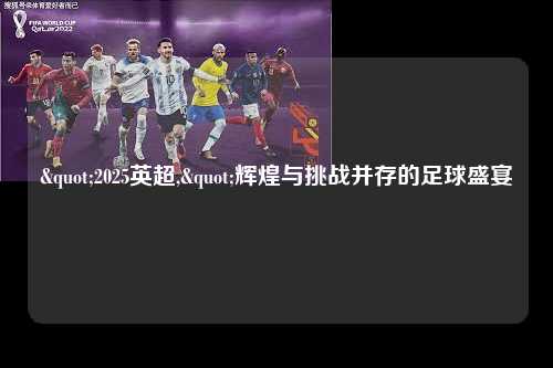 "2025英超,"辉煌与挑战并存的足球盛宴第1张-五大联赛直播-五大联赛赛程时间表-五大联赛排名积分榜