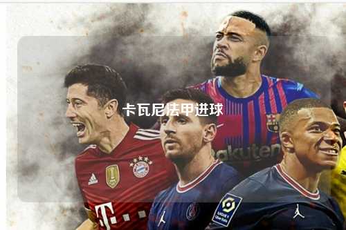 卡瓦尼法甲进球第1张-五大联赛直播-五大联赛赛程时间表-五大联赛排名积分榜