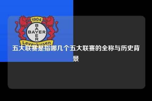 五大联赛是指哪几个五大联赛的全称与历史背景第1张-五大联赛直播-五大联赛赛程时间表-五大联赛排名积分榜
