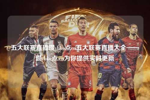 五大联赛直播瓒ybke点cn五大联赛直播大全——瓒ybke点.cn为你提供实时更新第1张-五大联赛直播-五大联赛赛程时间表-五大联赛排名积分榜