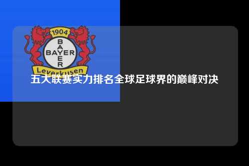 五大联赛实力排名全球足球界的巅峰对决第1张-五大联赛直播-五大联赛赛程时间表-五大联赛排名积分榜