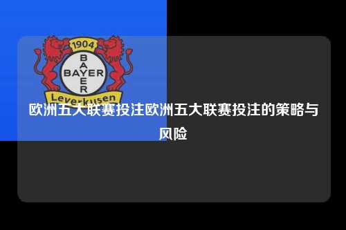 欧洲五大联赛投注欧洲五大联赛投注的策略与风险第1张-五大联赛直播-五大联赛赛程时间表-五大联赛排名积分榜