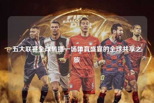 五大联赛全球转播一场体育盛宴的全球共享之旅第1张-五大联赛直播-五大联赛赛程时间表-五大联赛排名积分榜
