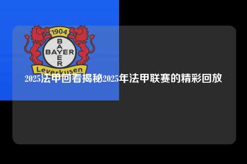 2025法甲回看揭秘2025年法甲联赛的精彩回放第1张-五大联赛直播-五大联赛赛程时间表-五大联赛排名积分榜